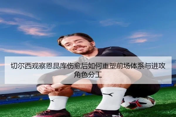 切尔西观察恩昆库伤愈后如何重塑前场体系与进攻角色分工
