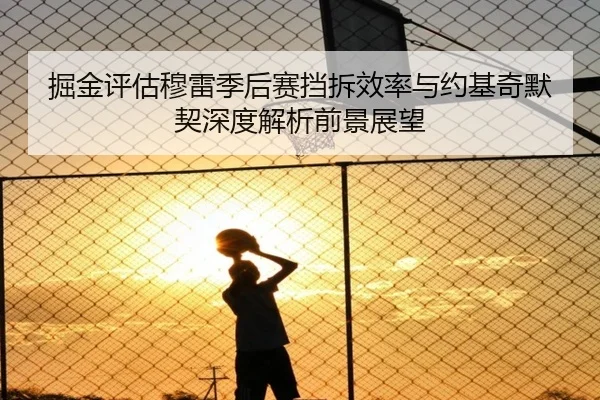 掘金评估穆雷季后赛挡拆效率与约基奇默契深度解析前景展望