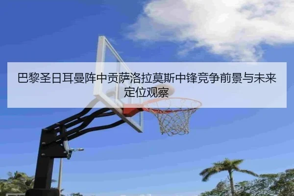 巴黎圣日耳曼阵中贡萨洛拉莫斯中锋竞争前景与未来定位观察