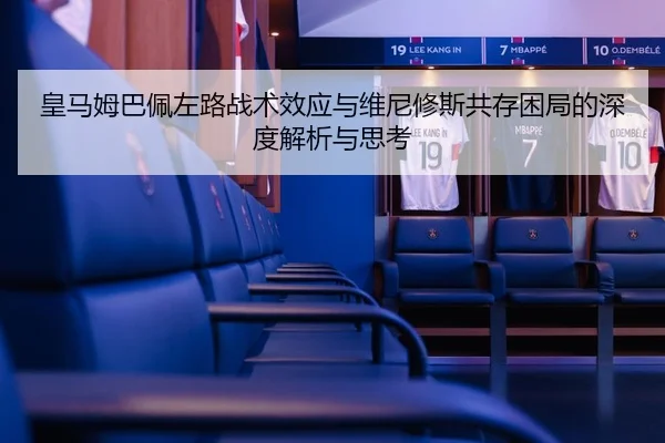 皇马姆巴佩左路战术效应与维尼修斯共存困局的深度解析与思考（kaiyun）