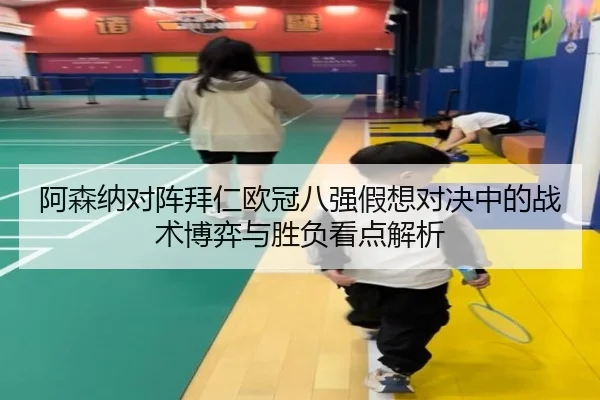 阿森纳对阵拜仁欧冠八强假想对决中的战术博弈与胜负看点解析 - kaiyun