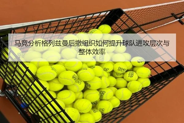 马竞分析格列兹曼后撤组织如何提升球队进攻层次与整体效率 - kaiyun