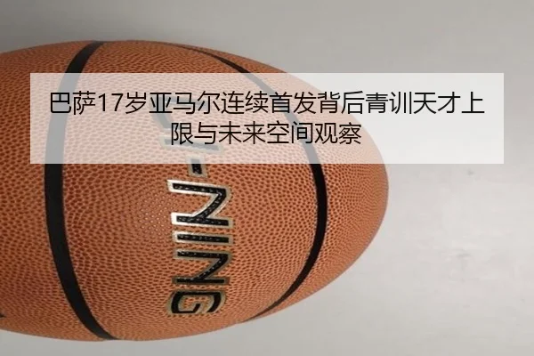 巴萨17岁亚马尔连续首发背后青训天才上限与未来空间观察 - kaiyun