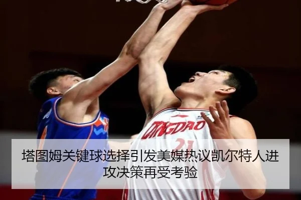 塔图姆关键球选择引发美媒热议凯尔特人进攻决策再受考验 - kaiyun