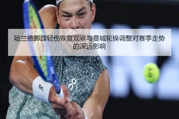 哈兰德脚踝轻伤恢复观察与曼城轮换调整对赛季走势的深远影响（kaiyun）