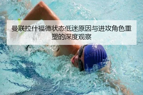 曼联拉什福德状态低迷原因与进攻角色重塑的深度观察 - kaiyun