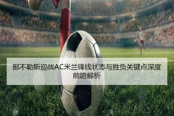那不勒斯迎战AC米兰锋线状态与胜负关键点深度前瞻解析 - kaiyun