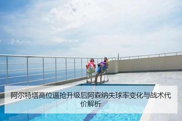阿尔特塔高位逼抢升级后阿森纳失球率变化与战术代价解析