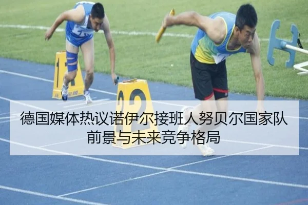 德国媒体热议诺伊尔接班人努贝尔国家队前景与未来竞争格局 - kaiyun