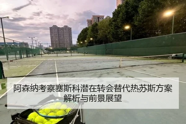 阿森纳考察塞斯科潜在转会替代热苏斯方案解析与前景展望