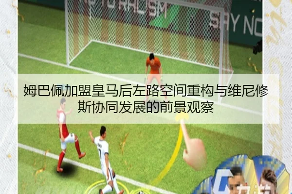 姆巴佩加盟皇马后左路空间重构与维尼修斯协同发展的前景观察 - kaiyun
