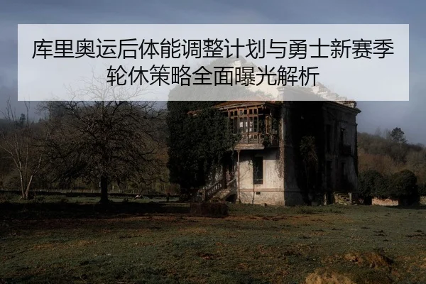 库里奥运后体能调整计划与勇士新赛季轮休策略全面曝光解析
