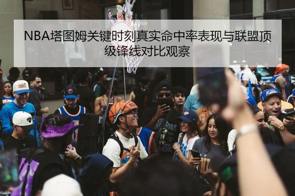 NBA塔图姆关键时刻真实命中率表现与联盟顶级锋线对比观察