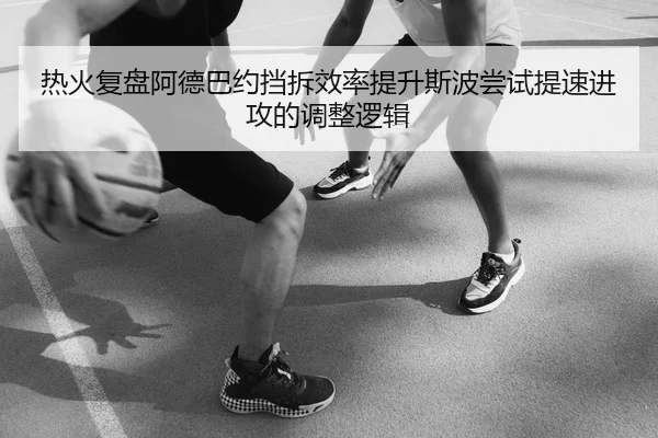 热火复盘阿德巴约挡拆效率提升斯波尝试提速进攻的调整逻辑 - kaiyun